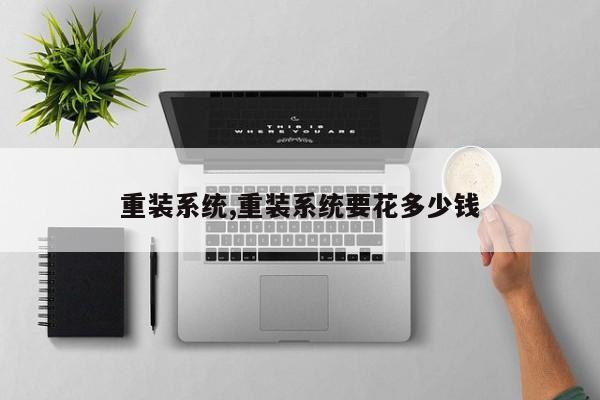重裝系統(tǒng),重裝系統(tǒng)要花多少錢