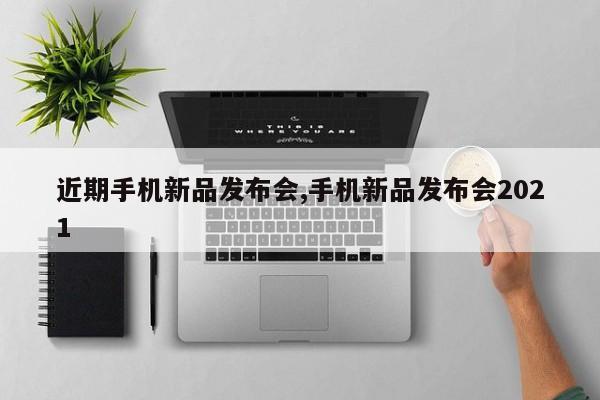 近期手機(jī)新品發(fā)布會(huì),手機(jī)新品發(fā)布會(huì)2021