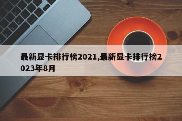 最新顯卡排行榜2021,最新顯卡排行榜2023年8月