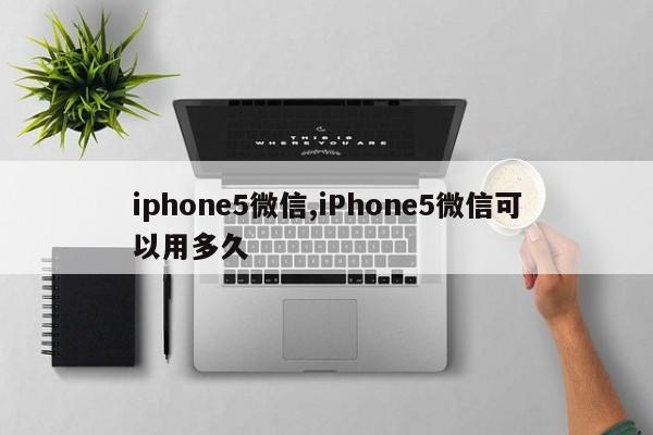 iphone5微信,iPhone5微信可以用多久