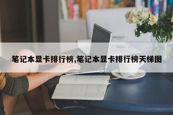 筆記本顯卡排行榜,筆記本顯卡排行榜天梯圖