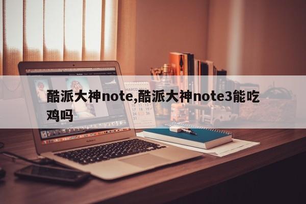 酷派大神note,酷派大神note3能吃雞嗎