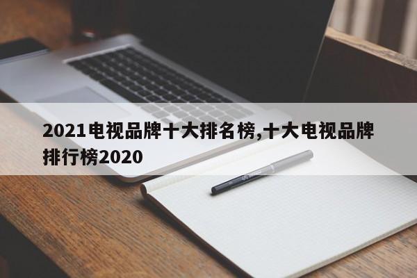 2021電視品牌十大排名榜,十大電視品牌排行榜2020