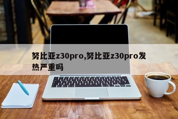 努比亞z30pro,努比亞z30pro發(fā)熱嚴重嗎