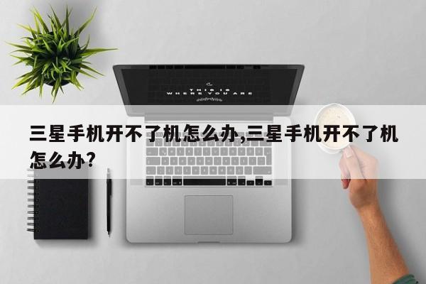 三星手機(jī)開不了機(jī)怎么辦,三星手機(jī)開不了機(jī)怎么辦?