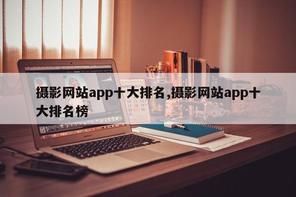 攝影網(wǎng)站app十大排名,攝影網(wǎng)站app十大排名榜