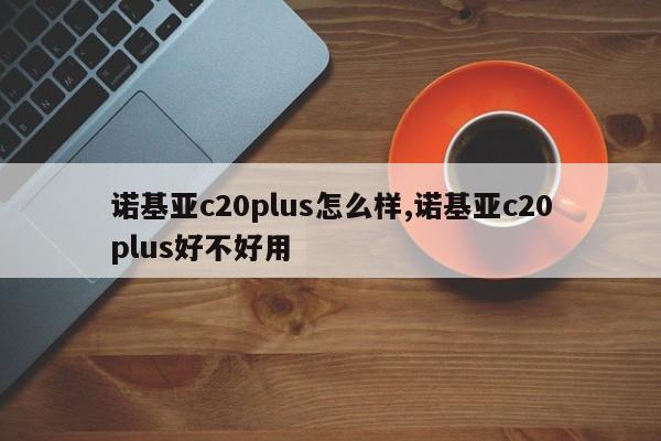 諾基亞c20plus怎么樣,諾基亞c20plus好不好用