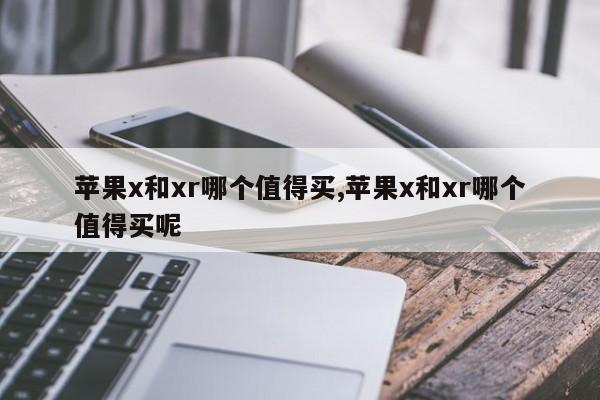 蘋(píng)果x和xr哪個(gè)值得買(mǎi),蘋(píng)果x和xr哪個(gè)值得買(mǎi)呢