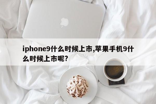 iphone9什么時(shí)候上市,蘋果手機(jī)9什么時(shí)候上市呢?