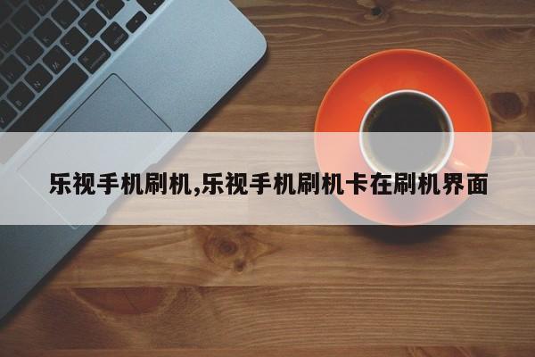 樂視手機(jī)刷機(jī),樂視手機(jī)刷機(jī)卡在刷機(jī)界面