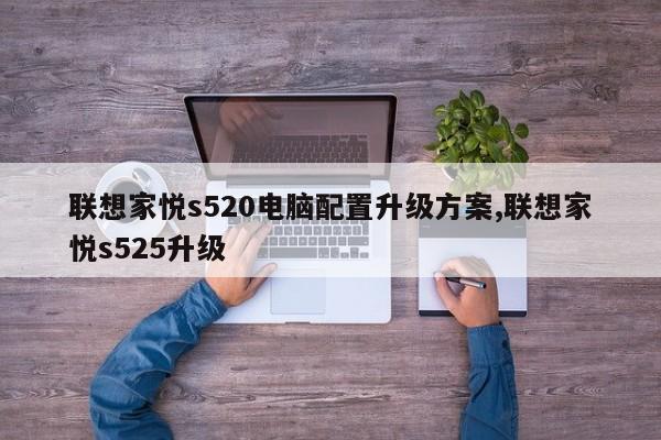 聯(lián)想家悅s520電腦配置升級方案,聯(lián)想家悅s525升級