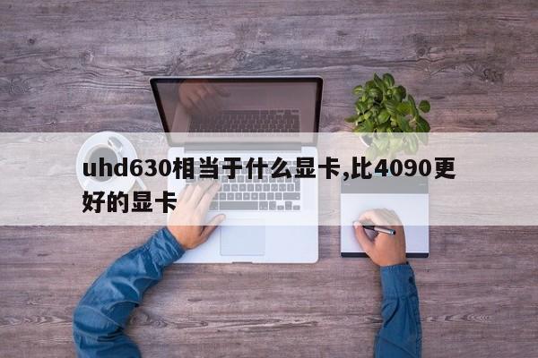 uhd630相當于什么顯卡,比4090更好的顯卡