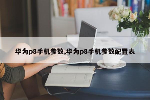 華為p8手機(jī)參數(shù),華為p8手機(jī)參數(shù)配置表