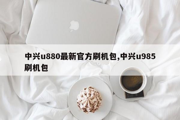 中興u880最新官方刷機(jī)包,中興u985刷機(jī)包