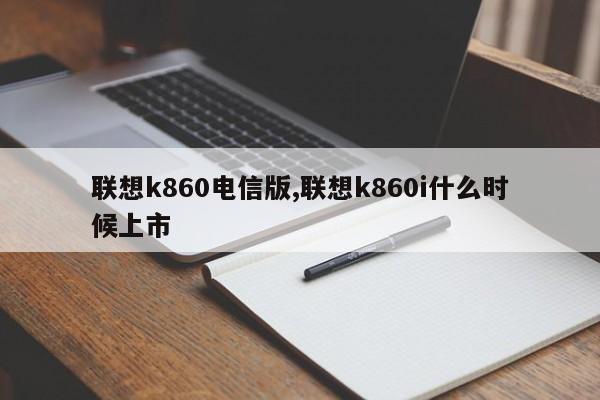 聯(lián)想k860電信版,聯(lián)想k860i什么時候上市