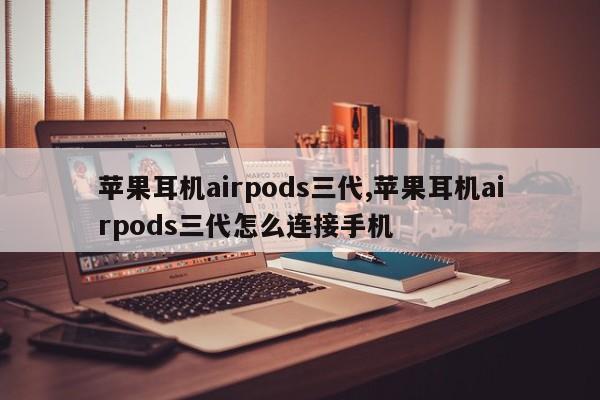 蘋果耳機airpods三代,蘋果耳機airpods三代怎么連接手機